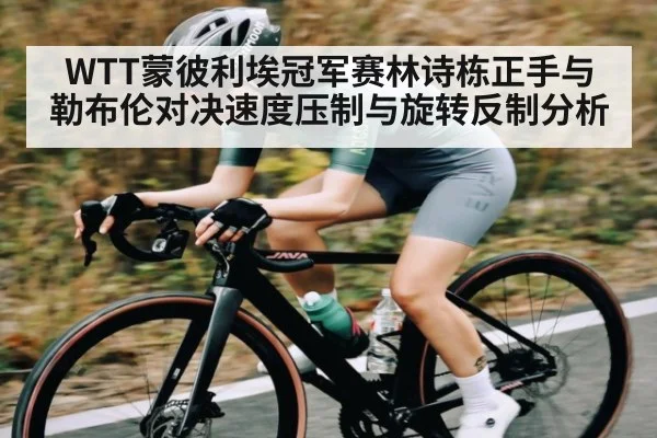 WTT蒙彼利埃冠军赛林诗栋正手与勒布伦对决速度压制与旋转反制分析