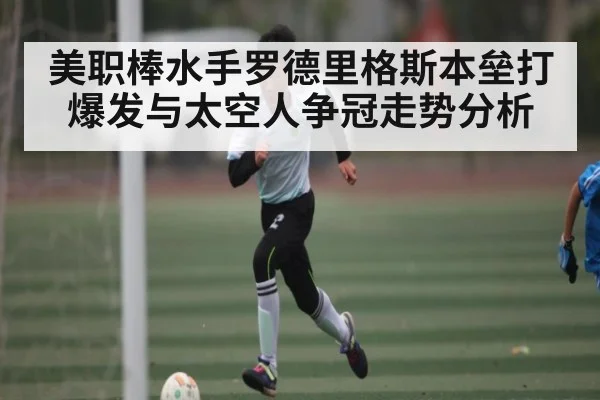 美职棒水手罗德里格斯本垒打爆发与太空人争冠走势分析