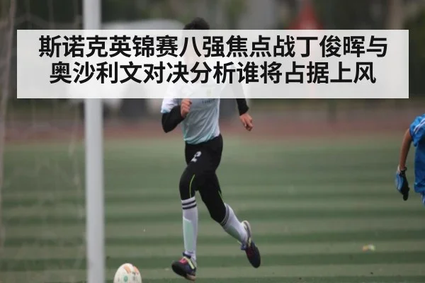 斯诺克英锦赛八强焦点战丁俊晖与奥沙利文对决分析谁将占据上风