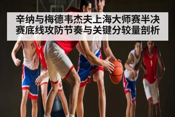 辛纳与梅德韦杰夫上海大师赛半决赛底线攻防节奏与关键分较量剖析