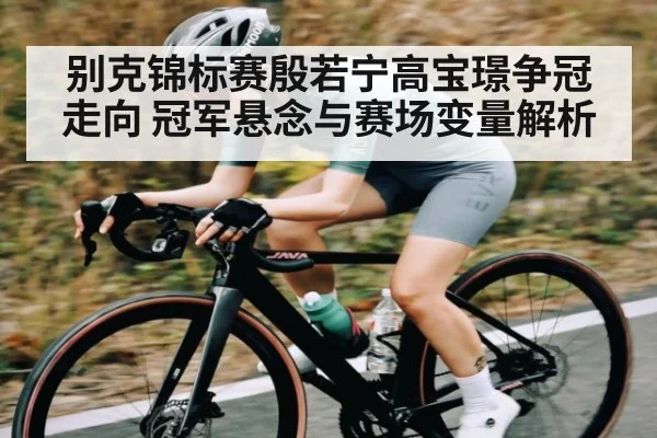 别克锦标赛殷若宁高宝璟争冠走向 冠军悬念与赛场变量解析（c7）