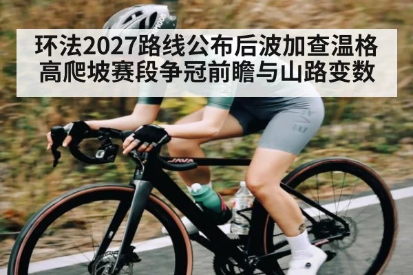 环法2027路线公布后波加查温格高爬坡赛段争冠前瞻与山路变数（c7）