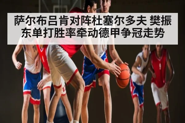 萨尔布吕肯对阵杜塞尔多夫 樊振东单打胜率牵动德甲争冠走势（c7）
